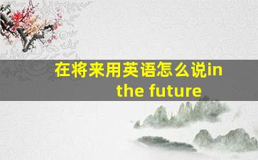 在将来用英语怎么说in the future